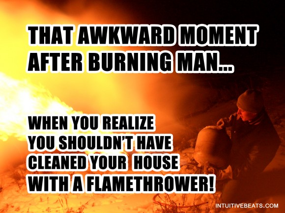 That Awkward Moment After Burning Man When You Realize You Shouldn't Have Clearned Your House With a Flamethrower